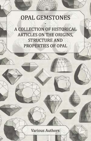 Opal Gemstones - A Collection of Historical Articles on the Origins, Structure and Properties of Opal de Various