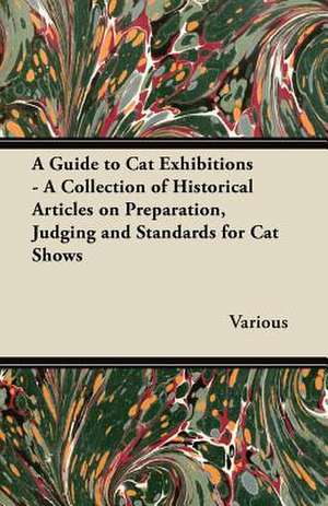 A Guide to Cat Exhibitions - A Collection of Historical Articles on Preparation, Judging and Standards for Cat Shows de Various