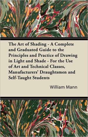 The Art of Shading - A Complete and Graduated Guide to the Principles and Practice of Drawing in Light and Shade - For the Use of Art and Technical Classes, Manufacturers' Draughtsmen and Self-Taught Students de William Mann