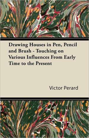 Drawing Houses in Pen, Pencil and Brush - Touching on Various Influences From Early Time to the Present de Victor Perard