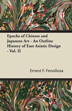 Epochs of Chinese and Japanese Art - An Outline History of East Asiatic Design - Vol. II de Ernest F. Fenollosa