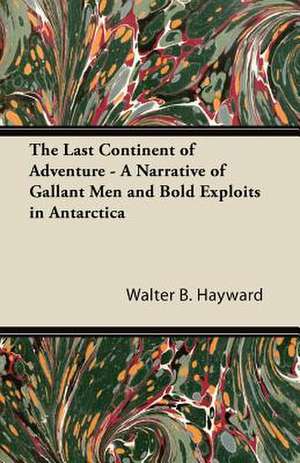 The Last Continent of Adventure - A Narrative of Gallant Men and Bold Exploits in Antarctica de Walter B. Hayward