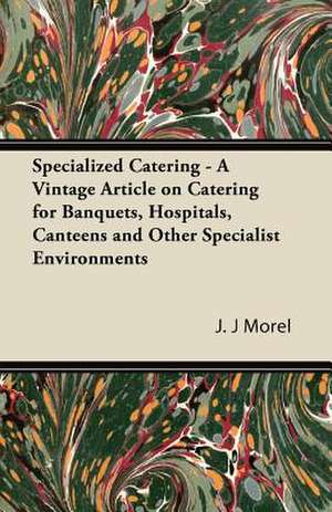 Specialized Catering - A Vintage Article on Catering for Banquets, Hospitals, Canteens and Other Specialist Environments de J. J Morel