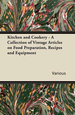 Kitchen and Cookery - A Collection of Vintage Articles on Food Preparation, Recipes and Equipment de Various