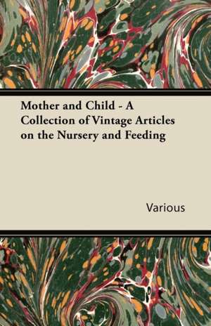 Mother and Child - A Collection of Vintage Articles on the Nursery and Feeding de Various