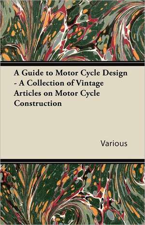 A Guide to Motor-Cycle Design - A Collection of Vintage Articles on Motor Cycle Construction de Various