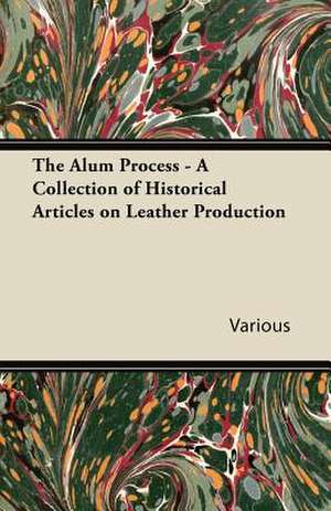 The Alum Process - A Collection of Historical Articles on Leather Production de Various