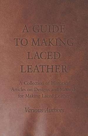 A Guide to Making Laced Leather - A Collection of Historical Articles on Designs and Methods for Making Laced Leather de Various