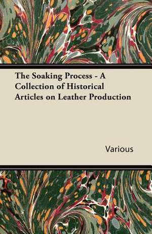 The Soaking Process - A Collection of Historical Articles on Leather Production de Various