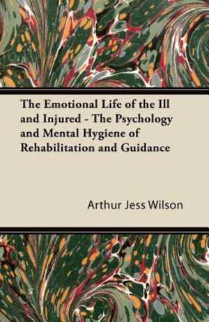 The Emotional Life of the Ill and Injured - The Psychology and Mental Hygiene of Rehabilitation and Guidance de Arthur Jess Wilson