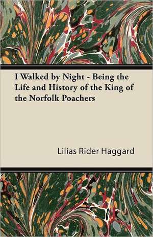 I Walked by Night - Being the Life and History of the King of the Norfolk Poachers de Lilias Rider Haggard