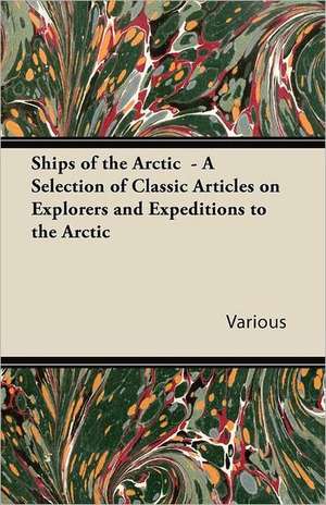 Ships of the Arctic - A Selection of Classic Articles on Explorers and Expeditions to the Arctic de Various