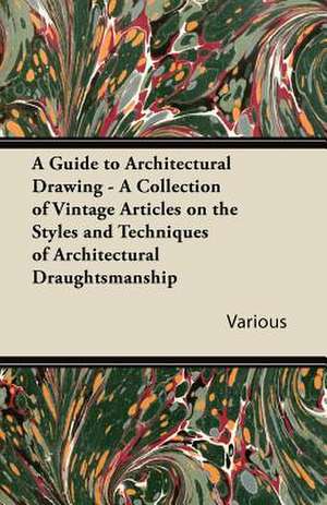 A Guide to Architectural Drawing - A Collection of Vintage Articles on the Styles and Techniques of Architectural Draughtsmanship de Various