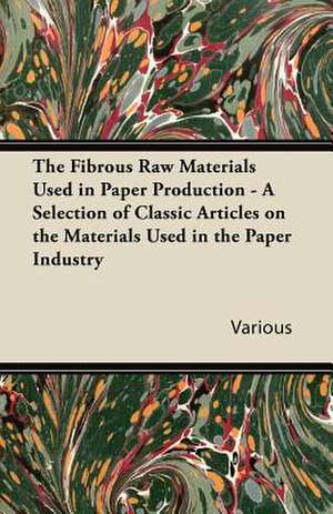 The Fibrous Raw Materials Used in Paper Production - A Selection of Classic Articles on the Materials Used in the Paper Industry de Various