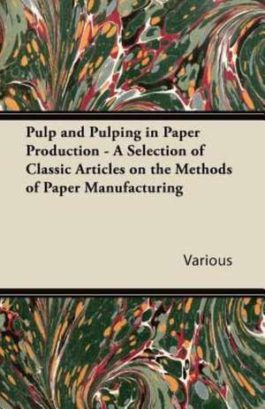 Pulp and Pulping in Paper Production - A Selection of Classic Articles on the Methods of Paper Manufacturing de Various