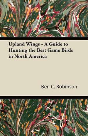 Upland Wings - A Guide to Hunting the Best Game Birds in North America de Ben C. Robinson