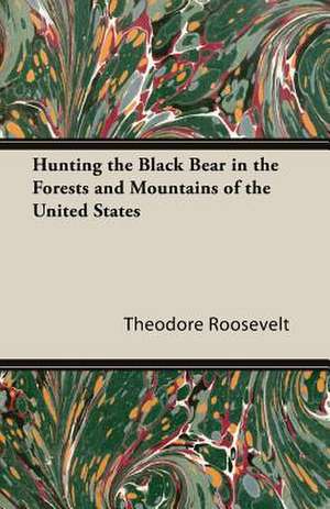 Hunting the Black Bear in the Forests and Mountains of the United States de Theodore Iv Roosevelt