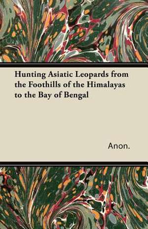 Hunting Asiatic Leopards from the Foothills of the Himalayas to the Bay of Bengal de Anon.