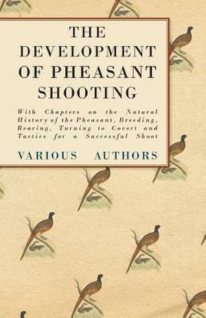 The Development of Pheasant Shooting - With Chapters on the Natural History of the Pheasant, Breeding, Rearing, Turning to Covert and Tactics for a Successful Shoot de Various