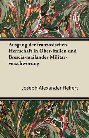 Ausgang Der Franzosischen Herrschaft in Ober-Italien Und Brescia-Mailander Militar-Verschworung de Joseph Alexander Helfert