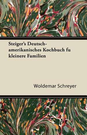 Steiger's Deutsch-Amerikanisches Kochbuch Fu Kleinere Familien de Woldemar Schreyer