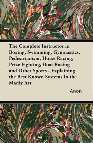 The Complete Instructor in Boxing, Swimming, Gymnastics, Pedestrianism, Horse Racing, Prize Fighting, Boat Racing and Other Sports - Explaining the Best Known Systems in the Manly Art de Anon