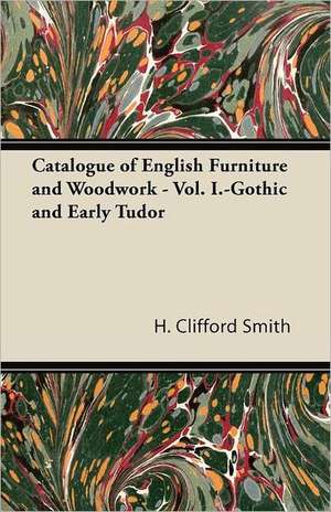 Catalogue of English Furniture and Woodwork - Vol. I.-Gothic and Early Tudor de H. Clifford Smith