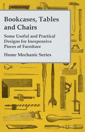 Bookcases, Tables and Chairs - Some Useful and Practical Designs for Inexpensive Pieces of Furniture - Home Mechanic Series de Anon