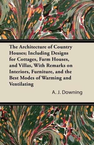 The Architecture of Country Houses; Including Designs for Cottages, Farm Houses, and Villas, With Remarks on Interiors, Furniture, and the Best Modes of Warming and Ventilating de A. J. Downing