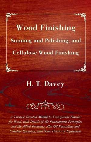 Wood Finishing - Staining and Polishing, and Cellulose Wood Finishing - A Treatise Devoted Mainly to Transparent Finishes for Wood, with Details of the Fundamental Principles and the Allied Processes. Also Oil Varnishing and Cellulose Spraying, with Some de H. T. Davey