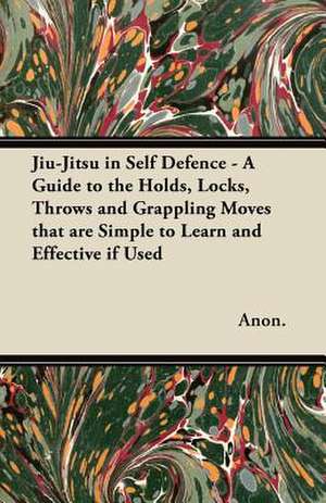 Jiu-Jitsu in Self Defence - A Guide to the Holds, Locks, Throws and Grappling Moves That Are Simple to Learn and Effective If Used de Anon