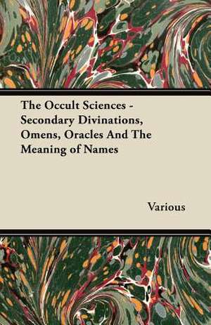 The Occult Sciences - Secondary Divinations, Omens, Oracles and the Meaning of Names de Various