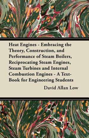 Heat Engines - Embracing the Theory, Construction, and Performance of Steam Boilers, Reciprocating Steam Engines, Steam Turbines and Internal Combustion Engines - A Text-Book for Engineering Students de David Allan Low