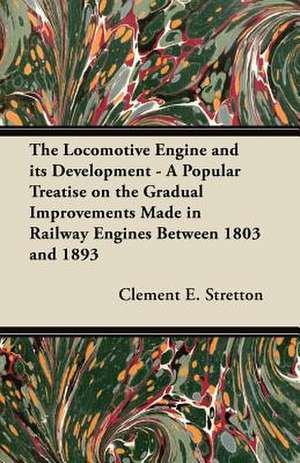 The Locomotive Engine and its Development - A Popular Treatise on the Gradual Improvements Made in Railway Engines Between 1803 and 1893 de Clement E. Stretton