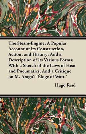 The Steam-Engine; A Popular Account of its Construction, Action, and History; And a Description of its Various Forms; With a Sketch of the Laws of Heat and Pneumatics; And a Critique on M. Arago's 'Éloge of Watt.' de Hugo Reid