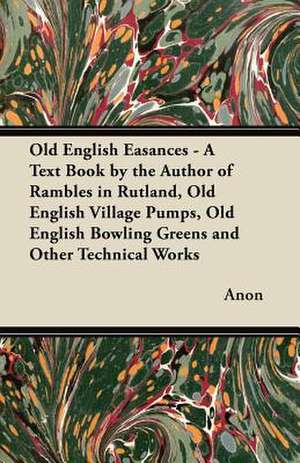 Old English Easances - A Text Book by the Author of Rambles in Rutland, Old English Village Pumps, Old English Bowling Greens and Other Technical Works de Anon