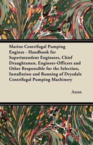 Marine Centrifugal Pumping Engines - Handbook for Superintendent Engineers, Chief Draughtsmen, Engineer-Officers and Other Responsible for the Selection, Installation and Running of Drysdale Centrifugal Pumping Machinery de Anon