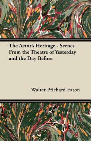 The Actor's Heritage - Scenes From the Theatre of Yesterday and the Day Before de Walter Prichard Eaton