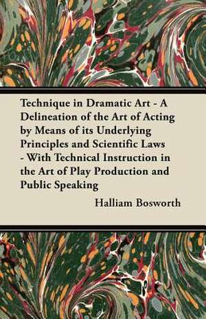 Technique in Dramatic Art - A Delineation of the Art of Acting by Means of its Underlying Principles and Scientific Laws - With Technical Instruction in the Art of Play Production and Public Speaking de Halliam Bosworth