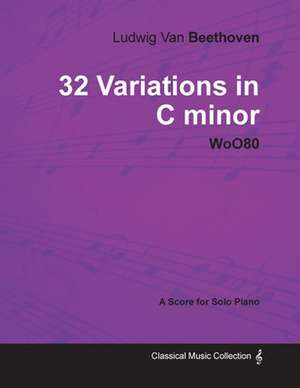 Ludwig Van Beethoven - 32 Variations in C minor - WoO 80 - A Score for Solo Piano;With a Biography by Joseph Otten de Ludwig van Beethoven