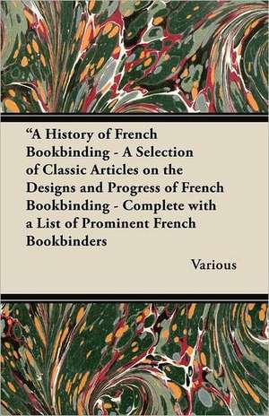 A History of French Bookbinding - A Selection of Classic Articles on the Designs and Progress of French Bookbinding - Complete with a List of Promin de Various