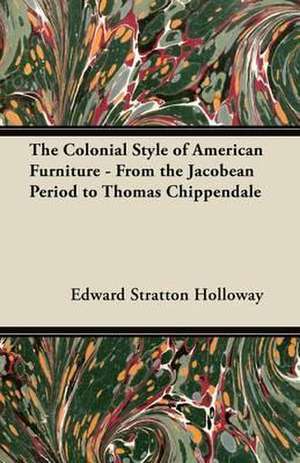 The Colonial Style of American Furniture - From the Jacobean Period to Thomas Chippendale de Edward Stratton Holloway