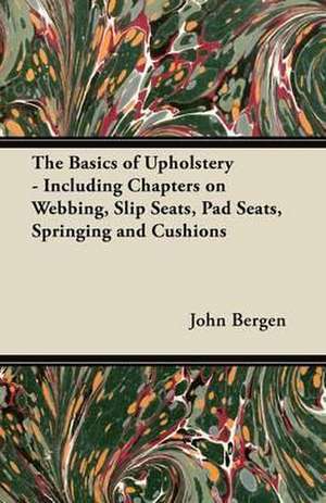 The Basics of Upholstery - Including Chapters on Webbing, Slip Seats, Pad Seats, Springing and Cushions de John Bergen