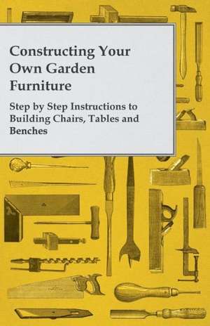 Constructing Your Own Garden Furniture - Step by Step Instructions to Building Chairs, Tables and Benches de Anon