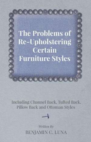 The Problems of Re-Upholstering Certain Furniture Styles - Including Channel Back, Tufted Back, Pillow Back and Ottoman Styles de Benjamin C. Luna