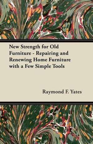 New Strength for Old Furniture - Repairing and Renewing Home Furniture with a Few Simple Tools de Raymond F. Yates