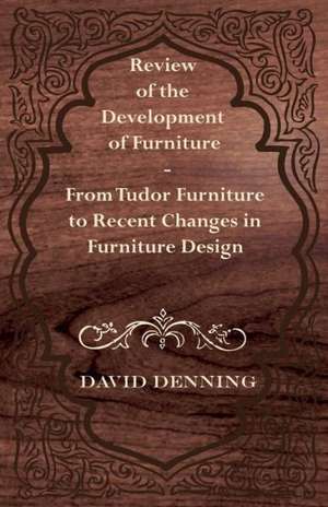 Review of the Development of Furniture - From Tudor Furniture to Recent Changes in Furniture Design de David Denning