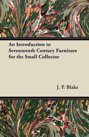 An Introduction to Seventeenth Century Furniture for the Small Collector de J. P. Blake