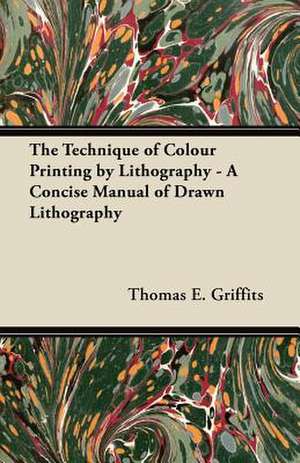 The Technique of Colour Printing by Lithography - A Concise Manual of Drawn Lithography de Thomas E. Griffits