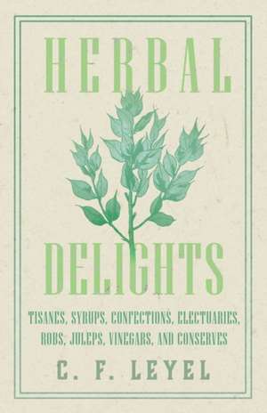 Herbal Delights - Tisanes, Syrups, Confections, Electuaries, Robs, Juleps, Vinegars, and Conserves de C. F. Leyel